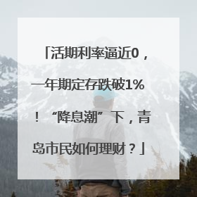 活期利率逼近0，一年期定存跌破1%！“降息潮”下，青岛市民如何理财？