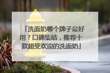 洗面奶哪个牌子最好用？口碑集结，推荐十款超受欢迎的洗面奶