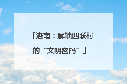 洛南：解锁四联村的“文明密码”