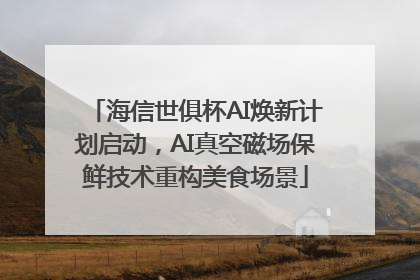海信世俱杯AI焕新计划启动，AI真空磁场保鲜技术重构美食场景
