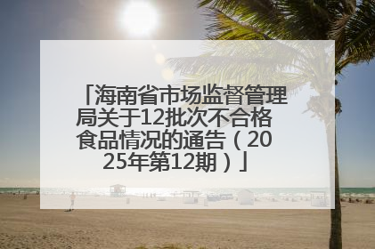 海南省市场监督管理局关于12批次不合格食品情况的通告（2025年第12期）