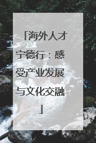 海外人才宁德行：感受产业发展与文化交融