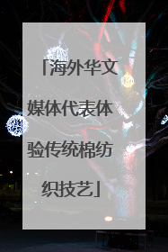 海外华文媒体代表体验传统棉纺织技艺