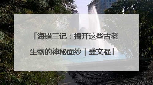 海错三记：揭开这些古老生物的神秘面纱｜盛文强