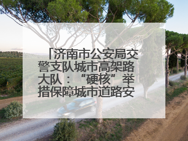 济南市公安局交警支队城市高架路大队：“硬核”举措保障城市道路安全畅通