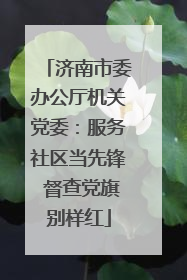 济南市委办公厅机关党委：服务社区当先锋 督查党旗别样红