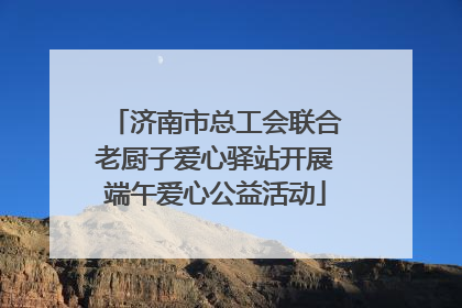 济南市总工会联合老厨子爱心驿站开展端午爱心公益活动