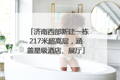 济南西部新建一栋217米超高层，涵盖星级酒店、展厅
