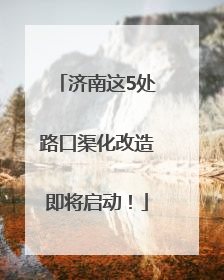 济南这5处路口渠化改造即将启动！