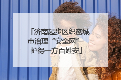济南起步区织密城市治理“安全网” 护得一方百姓安