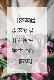济南起步区多措并举筑牢学生“心”防线