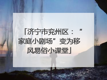 济宁市兖州区：“家庭小剧场”变为移风易俗小课堂