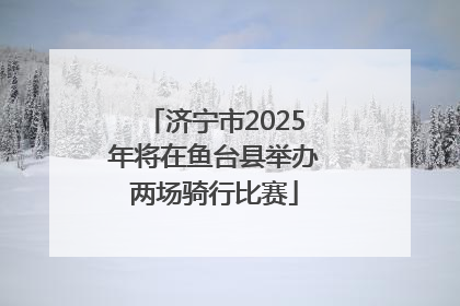 济宁市2025年将在鱼台县举办两场骑行比赛