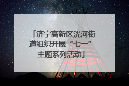 济宁高新区洸河街道组织开展“七一” 主题系列活动