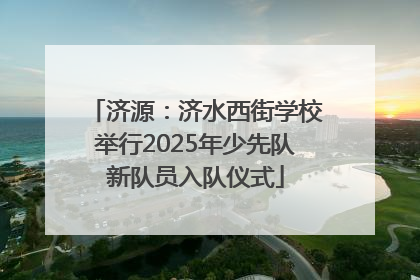 济源：济水西街学校举行2025年少先队新队员入队仪式