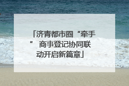 济青都市圈“牵手” 商事登记协同联动开启新篇章