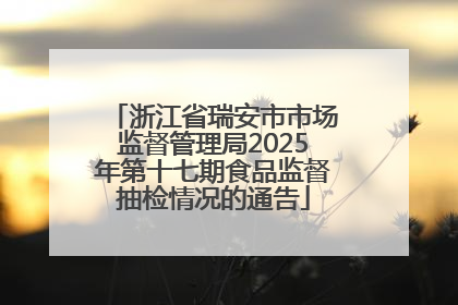 浙江省瑞安市市场监督管理局2025年第十七期食品监督抽检情况的通告