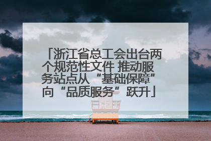 浙江省总工会出台两个规范性文件 推动服务站点从“基础保障”向“品质服务”跃升