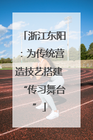 浙江东阳：为传统营造技艺搭建“传习舞台”