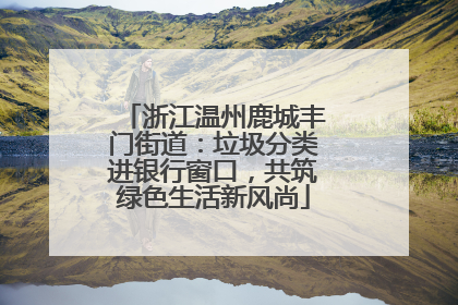 浙江温州鹿城丰门街道：垃圾分类进银行窗口，共筑绿色生活新风尚