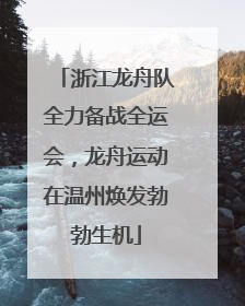 浙江龙舟队全力备战全运会，龙舟运动在温州焕发勃勃生机