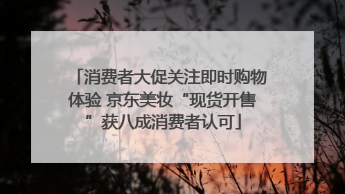 消费者大促关注即时购物体验 京东美妆“现货开售”获八成消费者认可