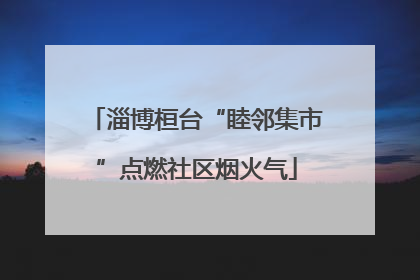 淄博桓台“睦邻集市”点燃社区烟火气