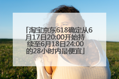 淘宝京东618确定从6月17日20:00开始持续至6月18日24:00的28小时内最便宜