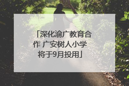 深化渝广教育合作 广安树人小学将于9月投用