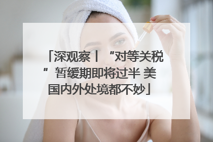 深观察丨“对等关税”暂缓期即将过半 美国内外处境都不妙