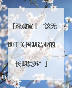 深观察丨“这无助于美国制造业的长期复苏”