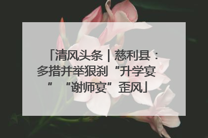 清风头条｜慈利县：多措并举狠刹“升学宴”“谢师宴”歪风
