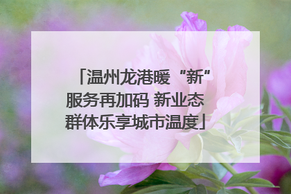 温州龙港暖“新”服务再加码 新业态群体乐享城市温度