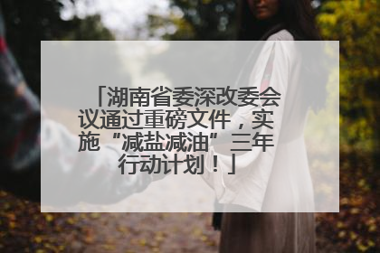 湖南省委深改委会议通过重磅文件，实施“减盐减油”三年行动计划！