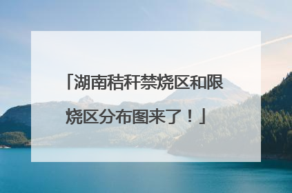 湖南秸秆禁烧区和限烧区分布图来了！