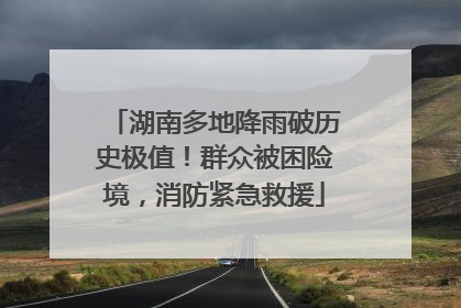 湖南多地降雨破历史极值！群众被困险境，消防紧急救援