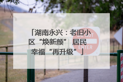 湖南永兴：老旧小区“焕新颜” 居民幸福“再升级”