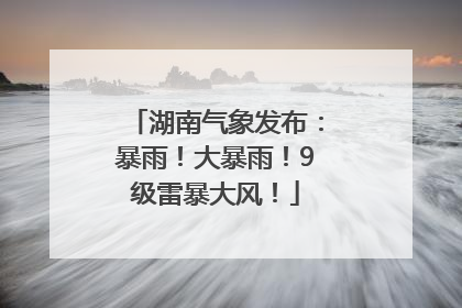 湖南气象发布：暴雨！大暴雨！9级雷暴大风！
