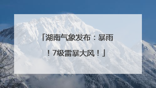湖南气象发布：暴雨！7级雷暴大风！