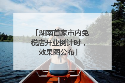 湖南首家市内免税店开业倒计时，效果图公布