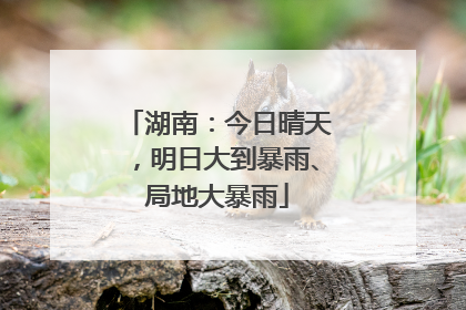 湖南：今日晴天，明日大到暴雨、局地大暴雨