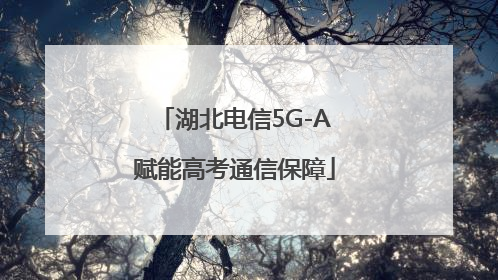 湖北电信5G-A赋能高考通信保障