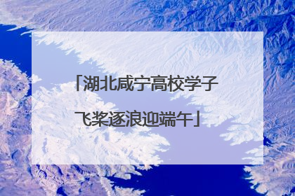 湖北咸宁高校学子飞桨逐浪迎端午