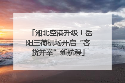 湘北空港升级！岳阳三荷机场开启“客货并举”新航程