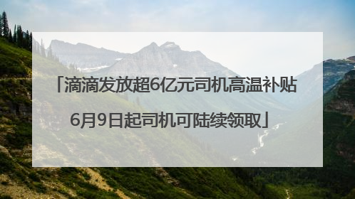 滴滴发放超6亿元司机高温补贴 6月9日起司机可陆续领取