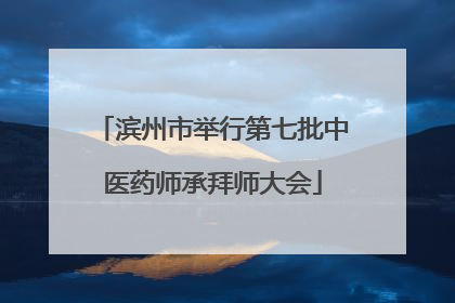 滨州市举行第七批中医药师承拜师大会