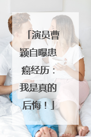 演员曹颖自曝患癌经历：我是真的后悔！