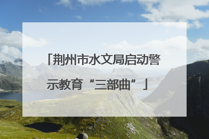 荆州市水文局启动警示教育“三部曲”