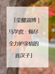 荣耀淄博｜马学虎：倾尽全力护亲情的真汉子