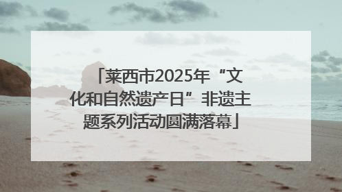 莱西市2025年“文化和自然遗产日”非遗主题系列活动圆满落幕
